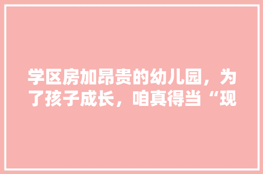 学区房加昂贵的幼儿园，为了孩子成长，咱真得当“现代孟母”吗,科学早教育儿王老师是谁 学区房加昂贵的幼儿园，为了孩子成长，咱真得当“现代孟母”吗,科学早教育儿王老师是谁 综合便民
