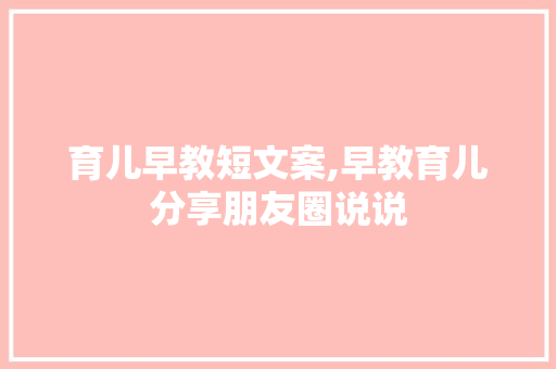 育儿早教短文案,早教育儿分享朋友圈说说 育儿早教短文案,早教育儿分享朋友圈说说 综合便民