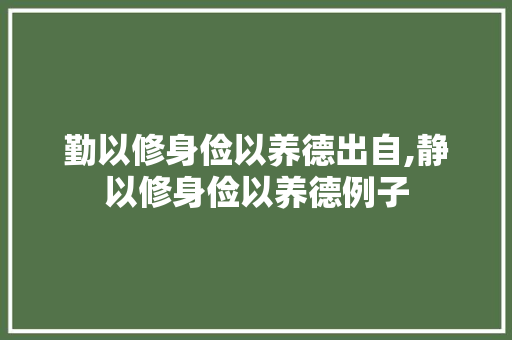 勤以修身俭以养德出自,静以修身俭以养德例子 勤以修身俭以养德出自,静以修身俭以养德例子 综合便民