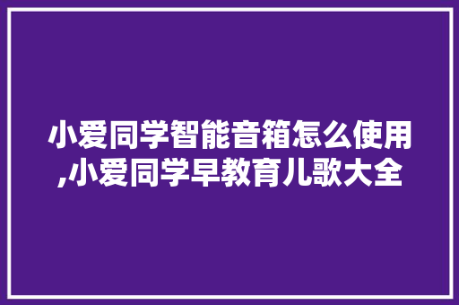 小爱同学智能音箱怎么使用,小爱同学早教育儿歌大全 小爱同学智能音箱怎么使用,小爱同学早教育儿歌大全 综合便民