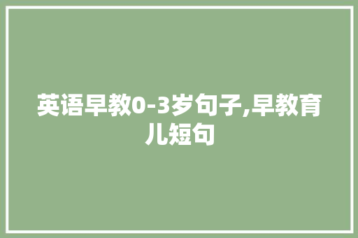 英语早教0-3岁句子,早教育儿短句 英语早教0-3岁句子,早教育儿短句 饮食大全