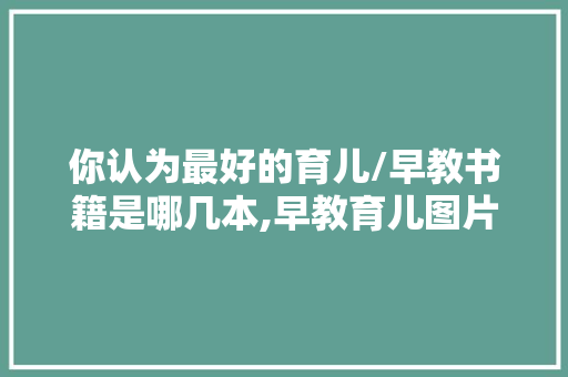 你认为最好的育儿/早教书籍是哪几本,早教育儿图片大全大图 你认为最好的育儿/早教书籍是哪几本,早教育儿图片大全大图 综合便民