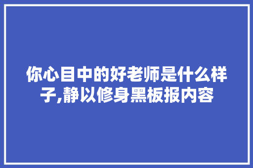 你心目中的好老师是什么样子,静以修身黑板报内容