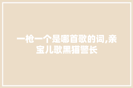 一枪一个是哪首歌的词,亲宝儿歌黑猫警长 一枪一个是哪首歌的词,亲宝儿歌黑猫警长 综合便民