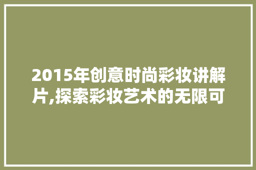 2015年创意时尚彩妆讲解片,探索彩妆艺术的无限可能 婚姻情感
