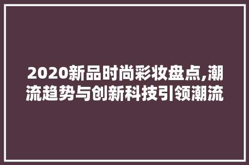 2020新品时尚彩妆盘点,潮流趋势与创新科技引领潮流 饮食大全