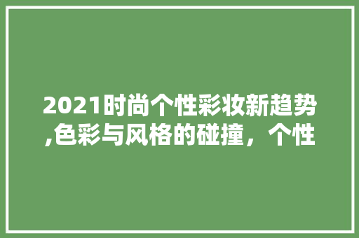 2021时尚个性彩妆新趋势,色彩与风格的碰撞，个性与潮流的交融 饮食大全