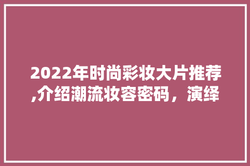 2022年时尚彩妆大片推荐,介绍潮流妆容密码，演绎时尚魅力 饮食大全