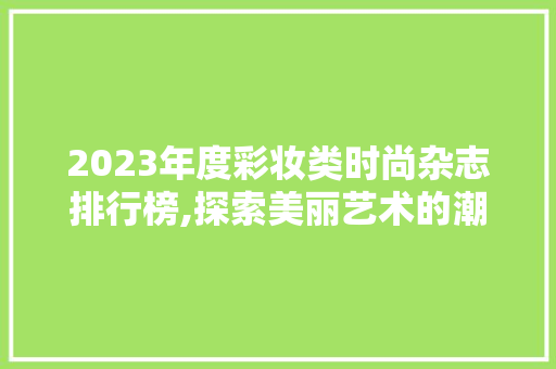 2023年度彩妆类时尚杂志排行榜,探索美丽艺术的潮流风向标 饮食大全