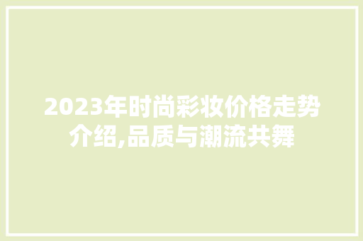 2023年时尚彩妆价格走势介绍,品质与潮流共舞 婚姻情感