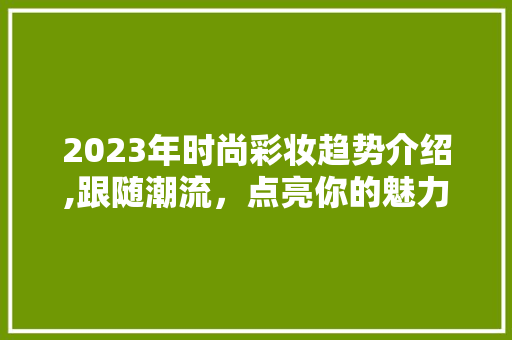 2023年时尚彩妆趋势介绍,跟随潮流，点亮你的魅力之光 母婴育儿