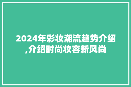 2024年彩妆潮流趋势介绍,介绍时尚妆容新风尚 饮食大全