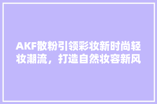 AKF散粉引领彩妆新时尚轻妆潮流，打造自然妆容新风尚 综合便民