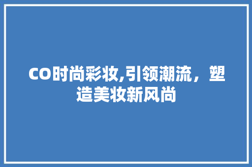 CO时尚彩妆,引领潮流，塑造美妆新风尚 母婴育儿
