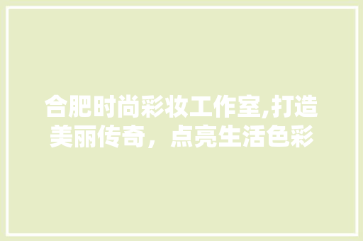 合肥时尚彩妆工作室,打造美丽传奇，点亮生活色彩
