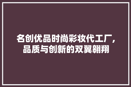 名创优品时尚彩妆代工厂,品质与创新的双翼翱翔 美体修身