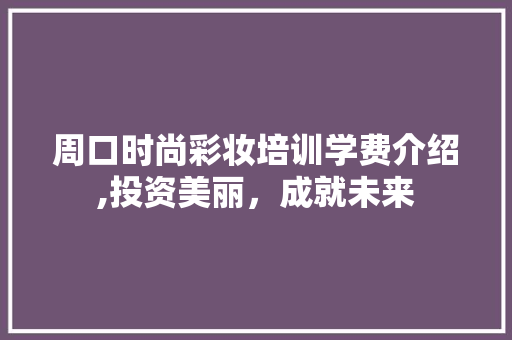 周口时尚彩妆培训学费介绍,投资美丽，成就未来 美体修身