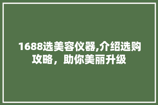 1688选美容仪器,介绍选购攻略，助你美丽升级 母婴育儿