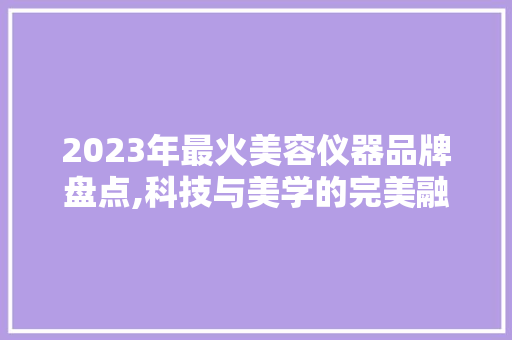 2023年最火美容仪器品牌盘点,科技与美学的完美融合