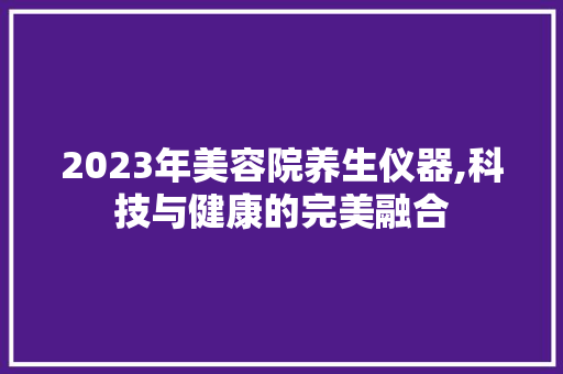 2023年美容院养生仪器,科技与健康的完美融合