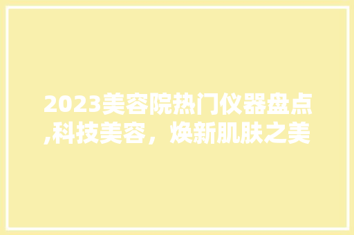 2023美容院热门仪器盘点,科技美容，焕新肌肤之美