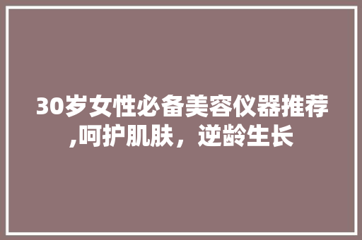 30岁女性必备美容仪器推荐,呵护肌肤，逆龄生长