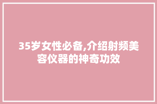 35岁女性必备,介绍射频美容仪器的神奇功效