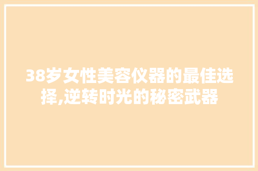 38岁女性美容仪器的最佳选择,逆转时光的秘密武器 饮食大全