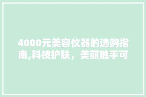 4000元美容仪器的选购指南,科技护肤，美丽触手可及
