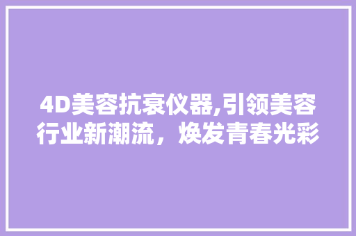 4D美容抗衰仪器,引领美容行业新潮流，焕发青春光彩 饮食大全