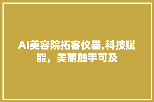 AI美容院拓客仪器,科技赋能，美丽触手可及