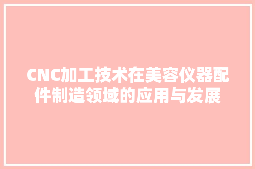 CNC加工技术在美容仪器配件制造领域的应用与发展 饮食大全