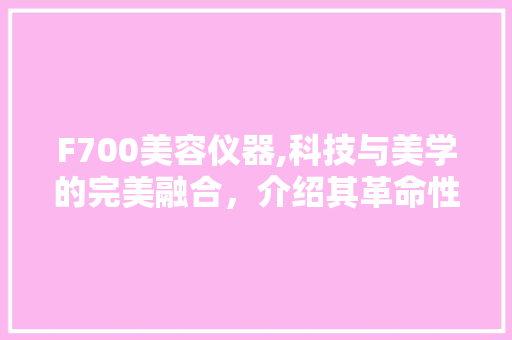 F700美容仪器,科技与美学的完美融合，介绍其革命性治疗原理 美体修身