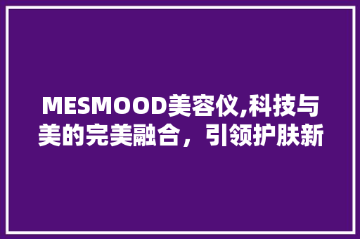 MESMOOD美容仪,科技与美的完美融合，引领护肤新潮流