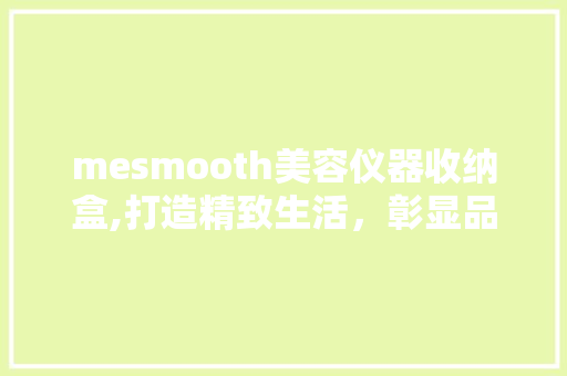 mesmooth美容仪器收纳盒,打造精致生活，彰显品质品味