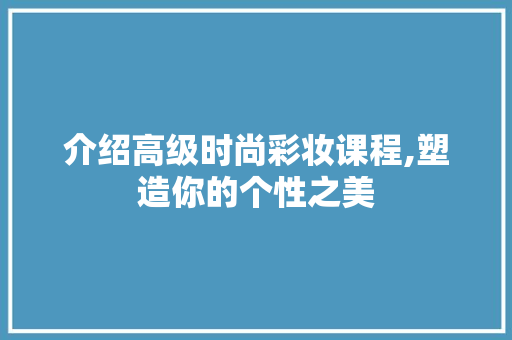 介绍高级时尚彩妆课程,塑造你的个性之美 饮食大全