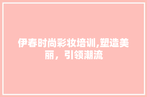 伊春时尚彩妆培训,塑造美丽，引领潮流 母婴育儿
