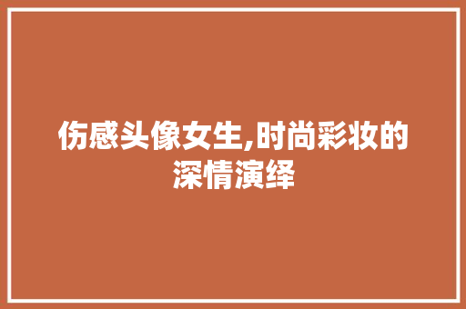 伤感头像女生,时尚彩妆的深情演绎 饮食大全