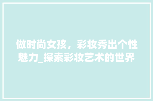 做时尚女孩，彩妆秀出个性魅力_探索彩妆艺术的世界 美体修身