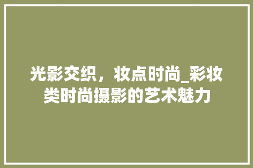 光影交织，妆点时尚_彩妆类时尚摄影的艺术魅力