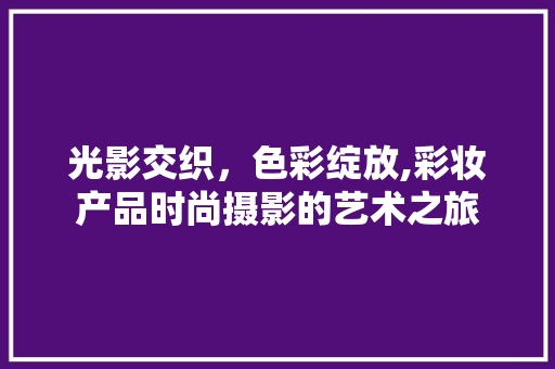光影交织，色彩绽放,彩妆产品时尚摄影的艺术之旅 美体修身