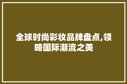 全球时尚彩妆品牌盘点,领略国际潮流之美 母婴育儿