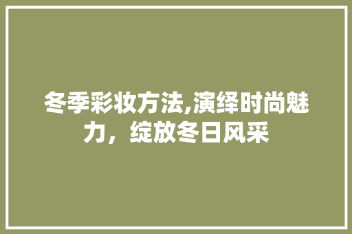 冬季彩妆方法,演绎时尚魅力，绽放冬日风采 美体修身