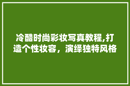 冷酷时尚彩妆写真教程,打造个性妆容，演绎独特风格 婚姻情感