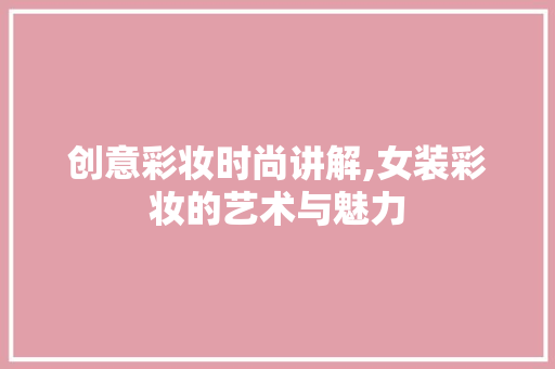 创意彩妆时尚讲解,女装彩妆的艺术与魅力 综合便民