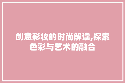创意彩妆的时尚解读,探索色彩与艺术的融合 美体修身