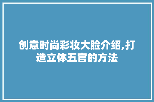 创意时尚彩妆大脸介绍,打造立体五官的方法 婚姻情感