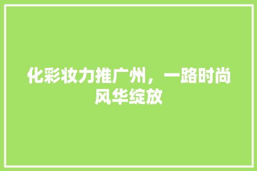 化彩妆力推广州，一路时尚风华绽放