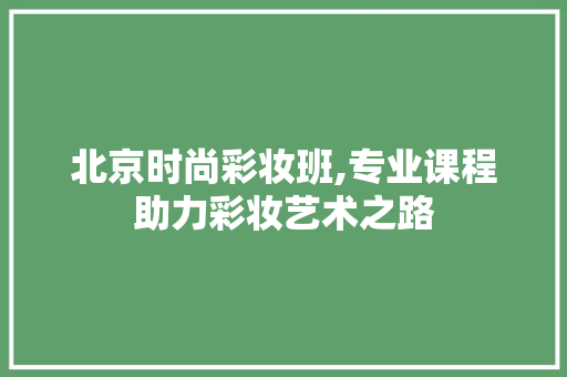 北京时尚彩妆班,专业课程助力彩妆艺术之路 综合便民