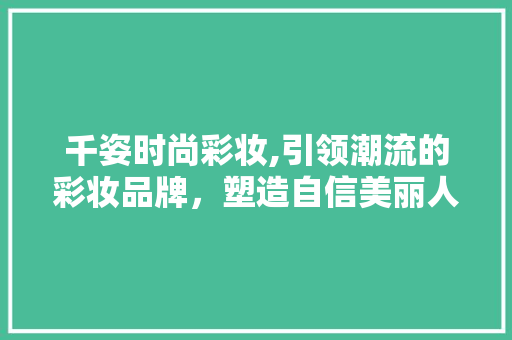 千姿时尚彩妆,引领潮流的彩妆品牌，塑造自信美丽人生